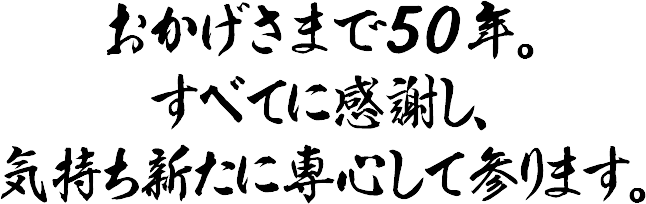 おかげさまで50年。すべてに感謝。気持ち新たに専心して参ります。